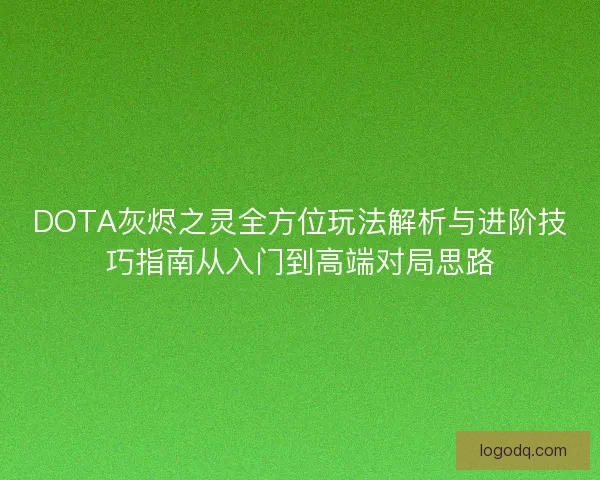 DOTA灰烬之灵全方位玩法解析与进阶技巧指南从入门到高端对局思路