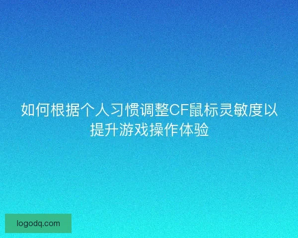 如何根据个人习惯调整CF鼠标灵敏度以提升游戏操作体验