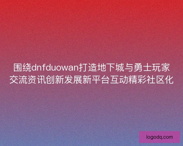 围绕dnfduowan打造地下城与勇士玩家交流资讯创新发展新平台互动精彩社区化