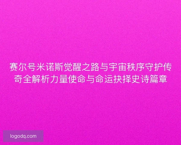 赛尔号米诺斯觉醒之路与宇宙秩序守护传奇全解析力量使命与命运抉择史诗篇章