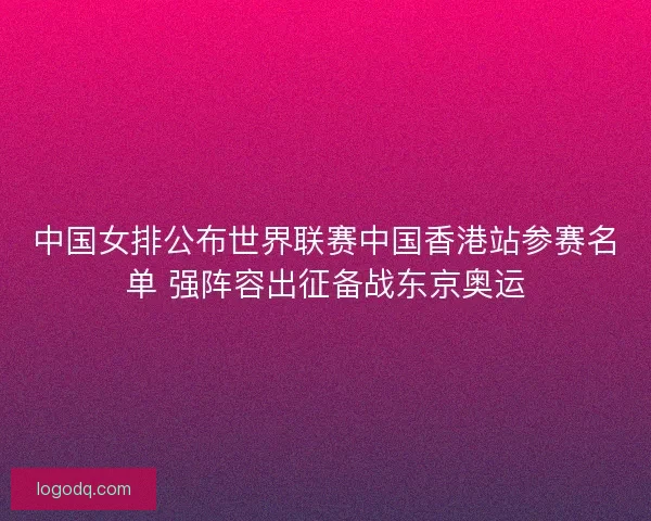 中国女排公布世界联赛中国香港站参赛名单 强阵容出征备战东京奥运