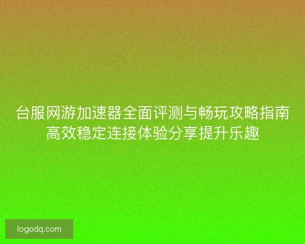 台服网游加速器全面评测与畅玩攻略指南高效稳定连接体验分享提升乐趣
