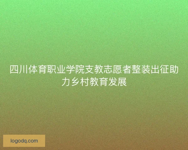 四川体育职业学院支教志愿者整装出征助力乡村教育发展